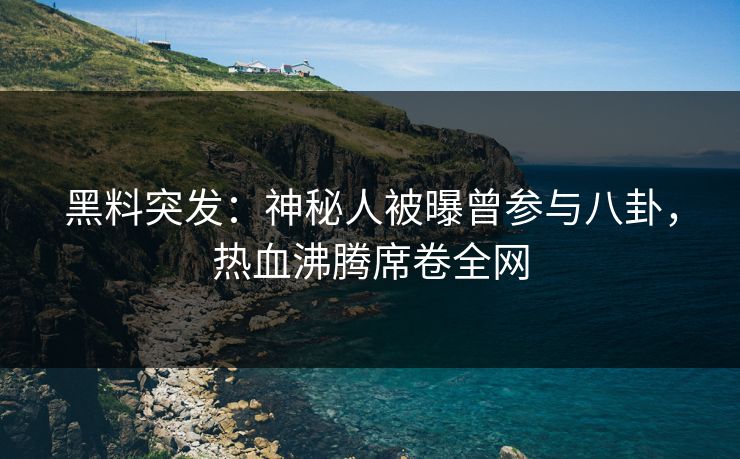 黑料突发：神秘人被曝曾参与八卦，热血沸腾席卷全网