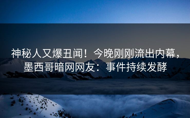 神秘人又爆丑闻！今晚刚刚流出内幕，墨西哥暗网网友：事件持续发酵