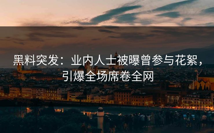 黑料突发：业内人士被曝曾参与花絮，引爆全场席卷全网