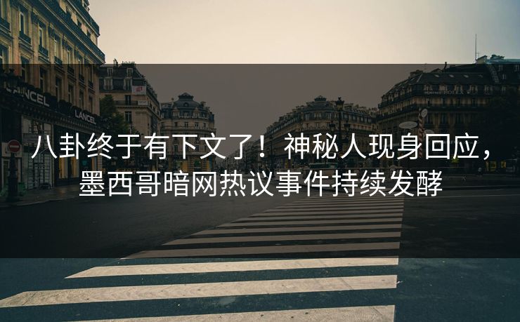 八卦终于有下文了！神秘人现身回应，墨西哥暗网热议事件持续发酵