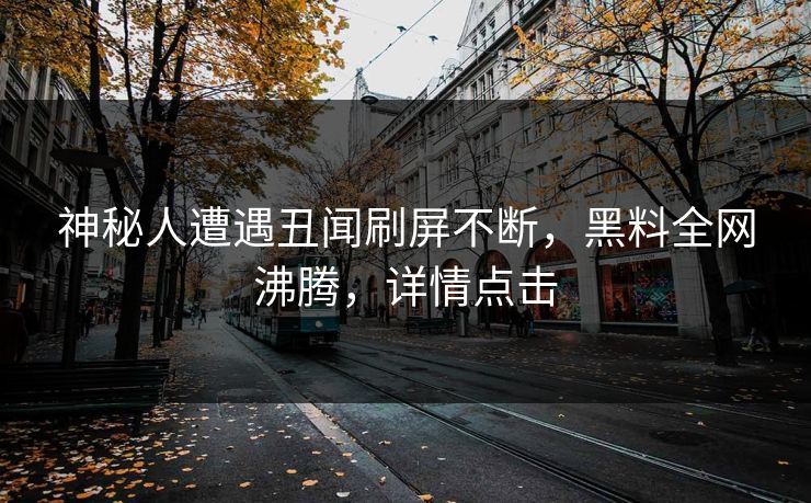神秘人遭遇丑闻刷屏不断，黑料全网沸腾，详情点击