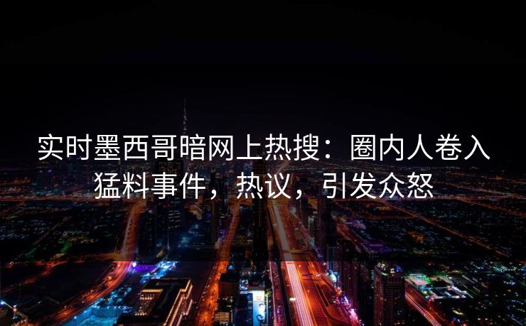 实时墨西哥暗网上热搜：圈内人卷入猛料事件，热议，引发众怒