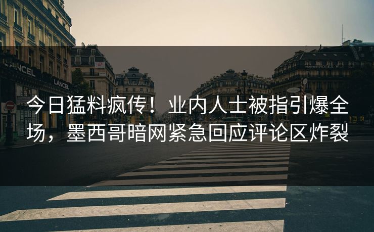 今日猛料疯传！业内人士被指引爆全场，墨西哥暗网紧急回应评论区炸裂