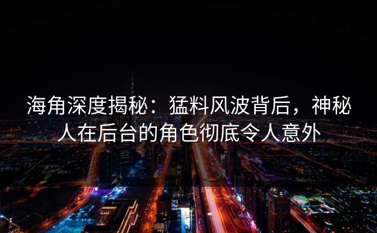 海角深度揭秘：猛料风波背后，神秘人在后台的角色彻底令人意外