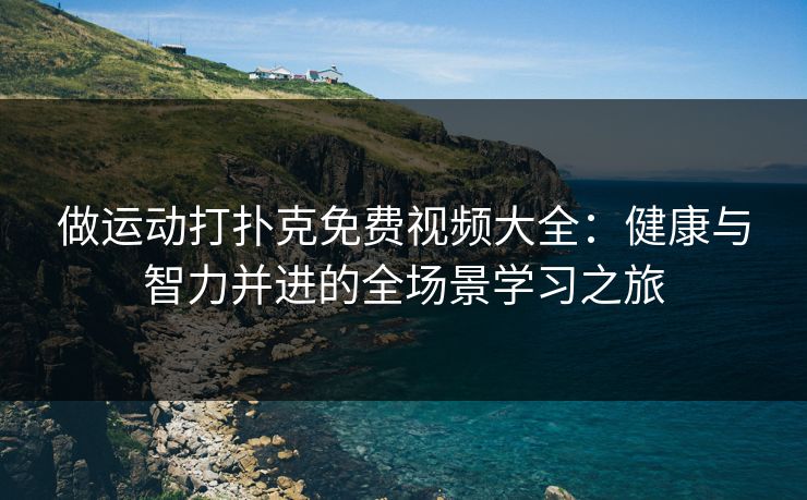 做运动打扑克免费视频大全：健康与智力并进的全场景学习之旅