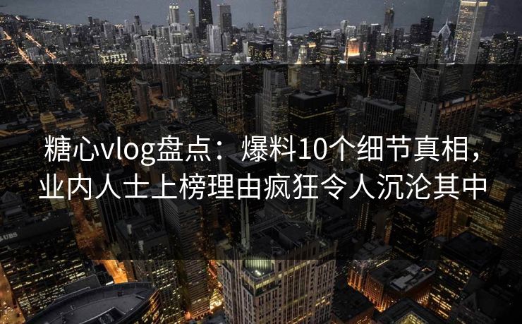 糖心vlog盘点：爆料10个细节真相，业内人士上榜理由疯狂令人沉沦其中
