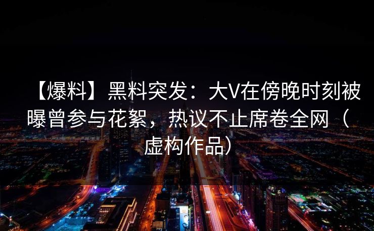 【爆料】黑料突发：大V在傍晚时刻被曝曾参与花絮，热议不止席卷全网（虚构作品）