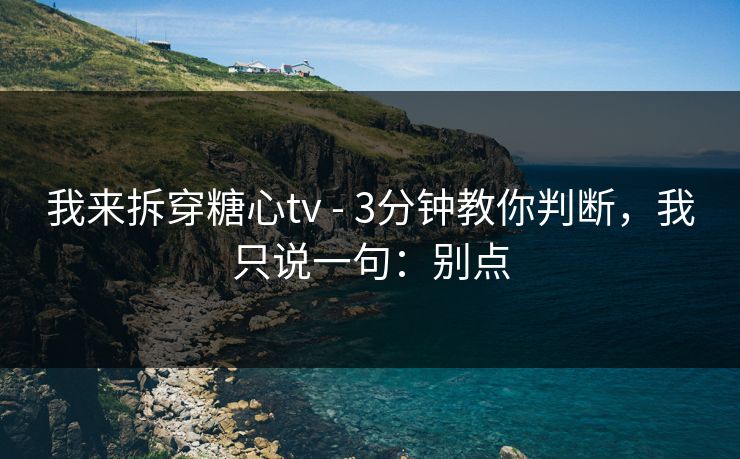 我来拆穿糖心tv - 3分钟教你判断,我只说一句:别点 我来拆穿糖心tv - 3分钟教你判断,我只说一句:别点