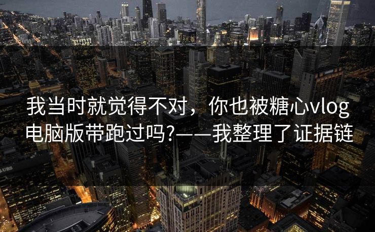 我当时就觉得不对，你也被糖心vlog电脑版带跑过吗?——我整理了证据链
