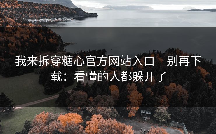 我来拆穿糖心官方网站入口｜别再下载：看懂的人都躲开了