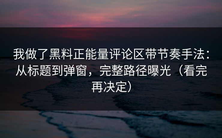 我做了黑料正能量评论区带节奏手法：从标题到弹窗，完整路径曝光（看完再决定）