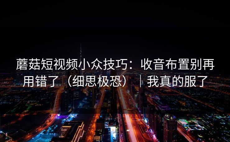 蘑菇短视频小众技巧：收音布置别再用错了（细思极恐）｜我真的服了