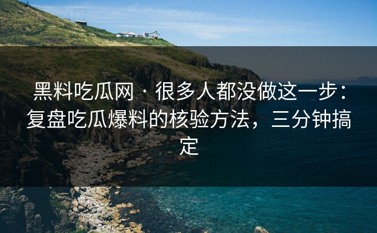 黑料吃瓜网 · 很多人都没做这一步：复盘吃瓜爆料的核验方法，三分钟搞定