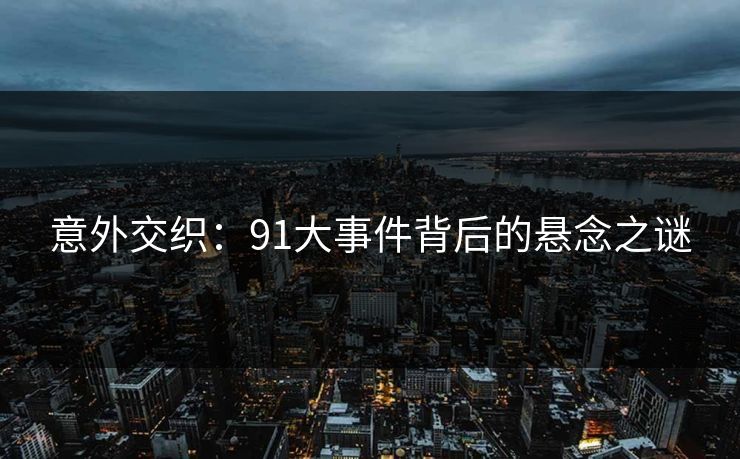 意外交织：91大事件背后的悬念之谜