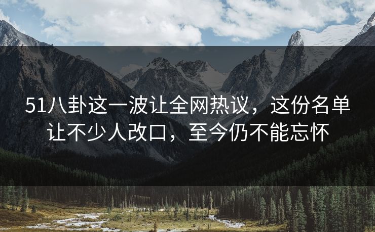 51八卦这一波让全网热议，这份名单让不少人改口，至今仍不能忘怀