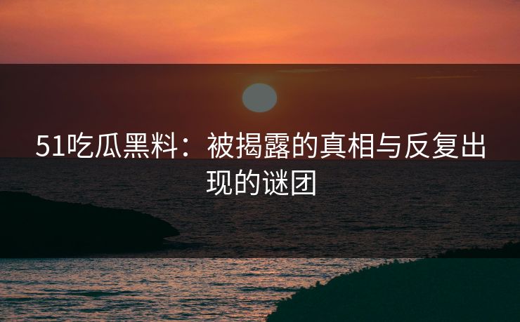 51吃瓜黑料：被揭露的真相与反复出现的谜团