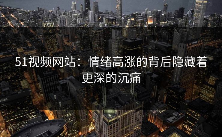 51视频网站：情绪高涨的背后隐藏着更深的沉痛