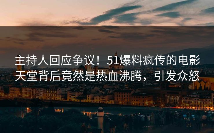 主持人回应争议！51爆料疯传的电影天堂背后竟然是热血沸腾，引发众怒