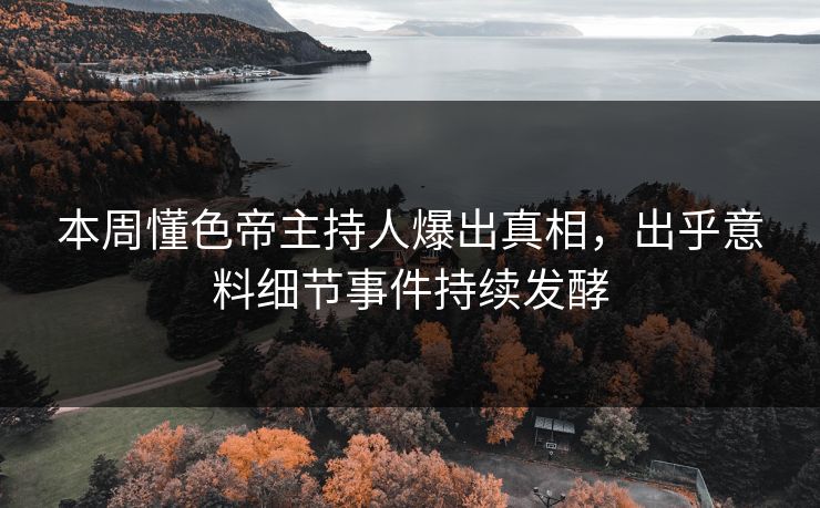 本周懂色帝主持人爆出真相，出乎意料细节事件持续发酵