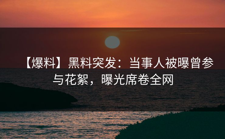 【爆料】黑料突发：当事人被曝曾参与花絮，曝光席卷全网