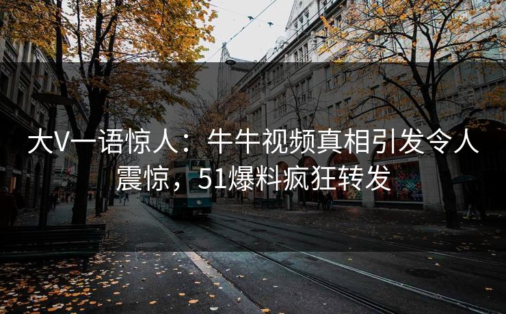 大V一语惊人：牛牛视频真相引发令人震惊，51爆料疯狂转发