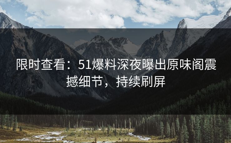 限时查看：51爆料深夜曝出原味阁震撼细节，持续刷屏