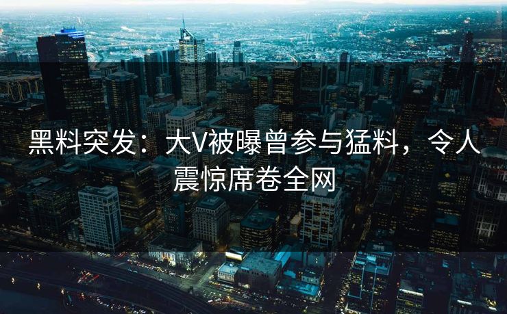黑料突发：大V被曝曾参与猛料，令人震惊席卷全网