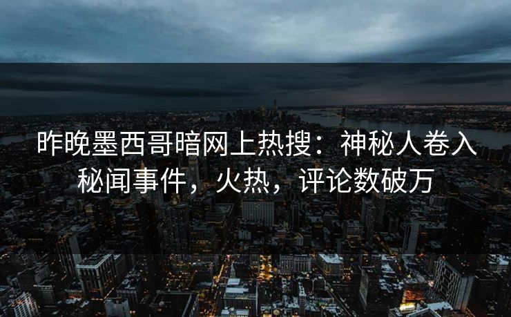 昨晚墨西哥暗网上热搜：神秘人卷入秘闻事件，火热，评论数破万