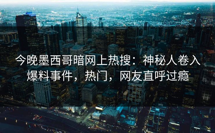 今晚墨西哥暗网上热搜：神秘人卷入爆料事件，热门，网友直呼过瘾