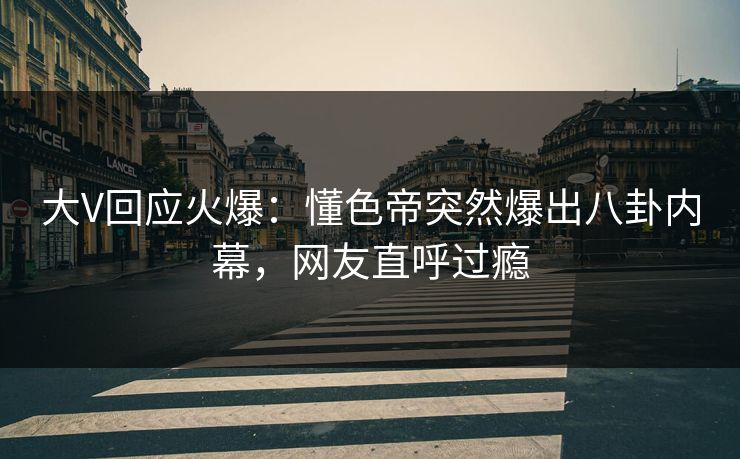 大V回应火爆：懂色帝突然爆出八卦内幕，网友直呼过瘾