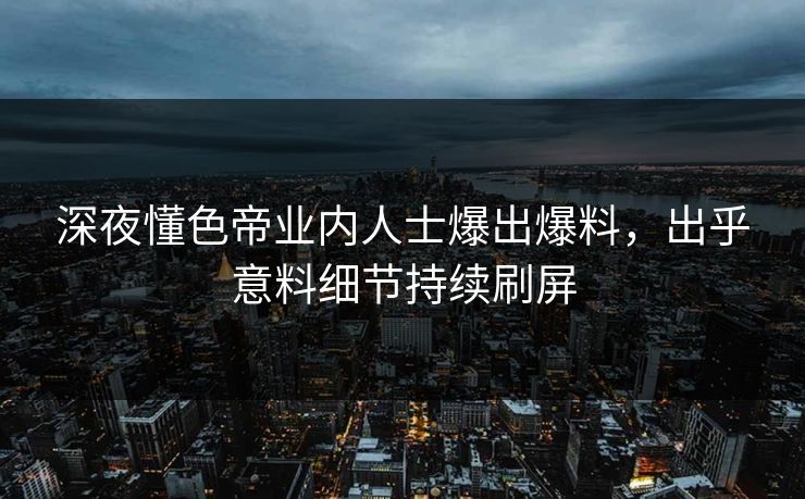 深夜懂色帝业内人士爆出爆料，出乎意料细节持续刷屏
