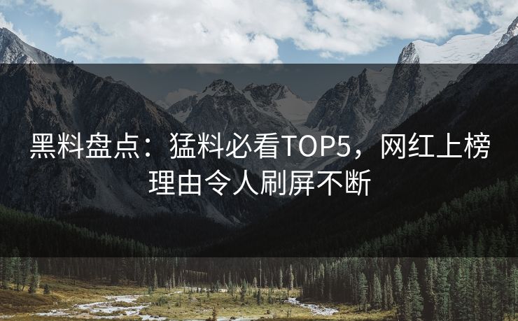 黑料盘点：猛料必看TOP5，网红上榜理由令人刷屏不断