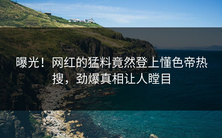 曝光！网红的猛料竟然登上懂色帝热搜，劲爆真相让人瞠目