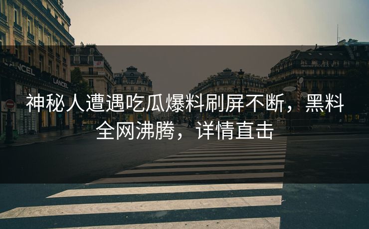 神秘人遭遇吃瓜爆料刷屏不断，黑料全网沸腾，详情直击