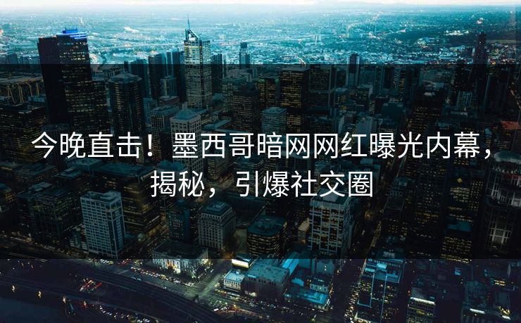 今晚直击！墨西哥暗网网红曝光内幕，揭秘，引爆社交圈
