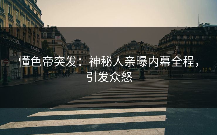 懂色帝突发：神秘人亲曝内幕全程，引发众怒