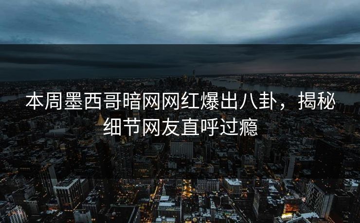 本周墨西哥暗网网红爆出八卦，揭秘细节网友直呼过瘾