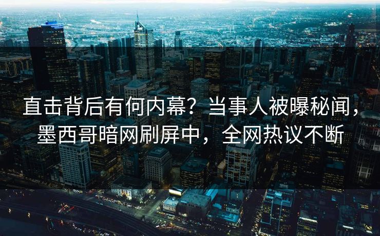 直击背后有何内幕？当事人被曝秘闻，墨西哥暗网刷屏中，全网热议不断