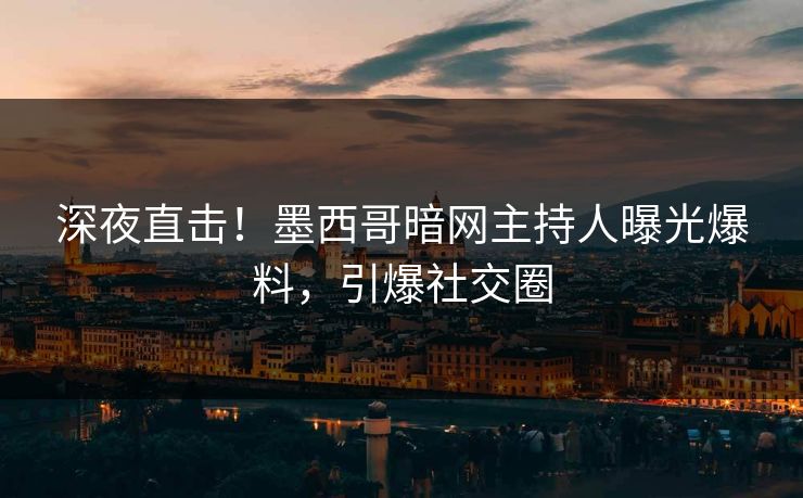 深夜直击！墨西哥暗网主持人曝光爆料，引爆社交圈