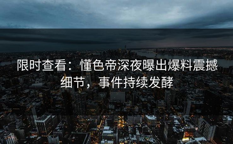 限时查看：懂色帝深夜曝出爆料震撼细节，事件持续发酵