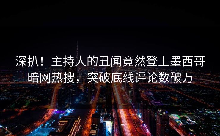 深扒！主持人的丑闻竟然登上墨西哥暗网热搜，突破底线评论数破万