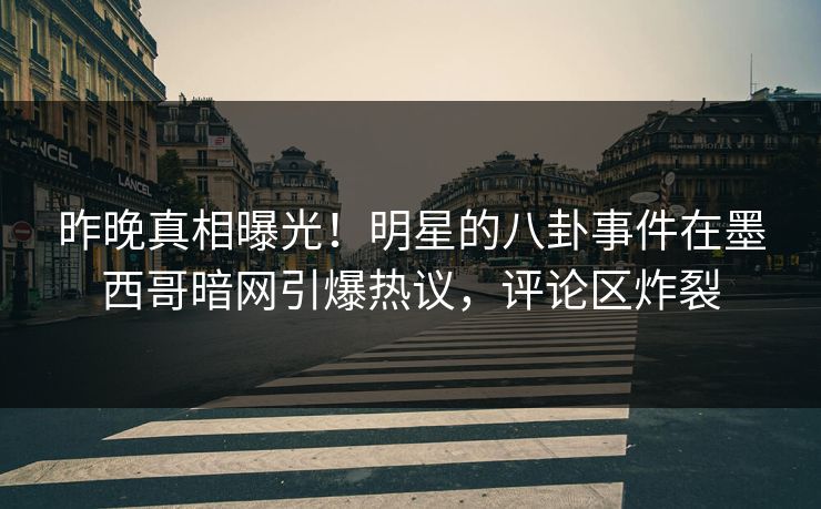 昨晚真相曝光！明星的八卦事件在墨西哥暗网引爆热议，评论区炸裂