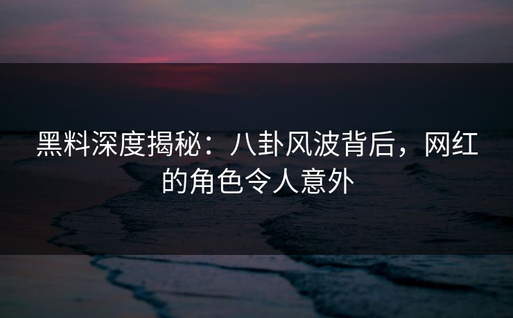 黑料深度揭秘：八卦风波背后，网红的角色令人意外