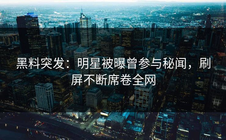黑料突发：明星被曝曾参与秘闻，刷屏不断席卷全网