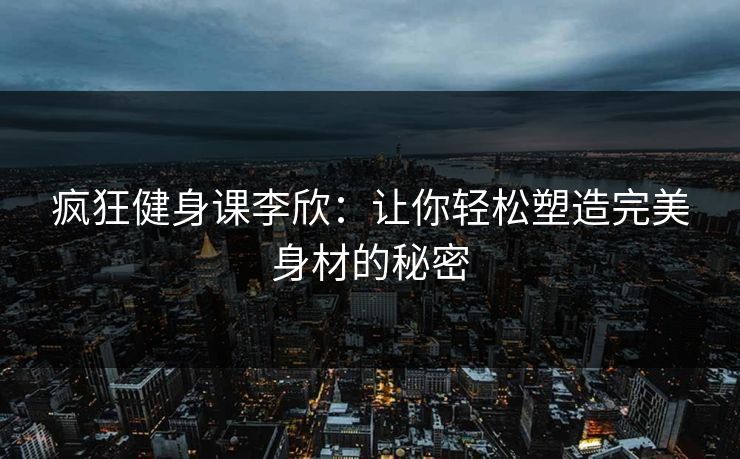 疯狂健身课李欣：让你轻松塑造完美身材的秘密