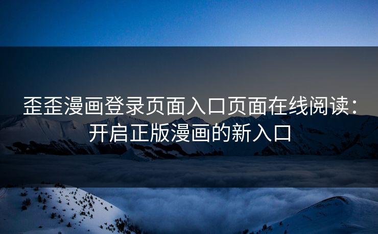 歪歪漫画登录页面入口页面在线阅读：开启正版漫画的新入口