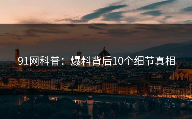 91网科普：爆料背后10个细节真相