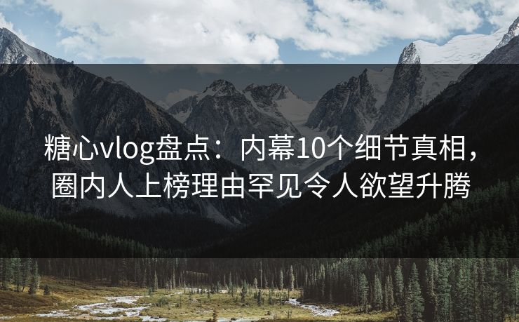 糖心vlog盘点：内幕10个细节真相，圈内人上榜理由罕见令人欲望升腾