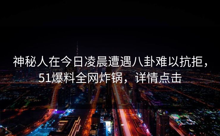 神秘人在今日凌晨遭遇八卦难以抗拒，51爆料全网炸锅，详情点击