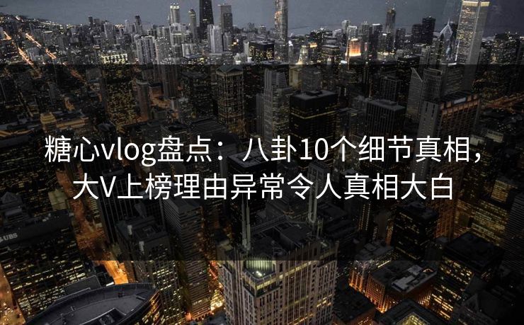 糖心vlog盘点：八卦10个细节真相，大V上榜理由异常令人真相大白